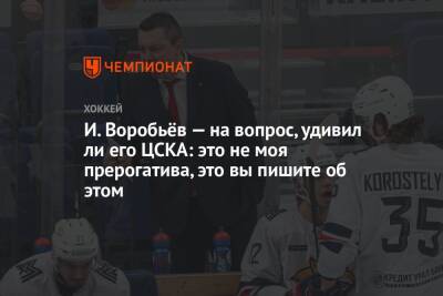 И. Воробьёв — на вопрос, удивил ли его ЦСКА: это не моя прерогатива, это вы пишите об этом
