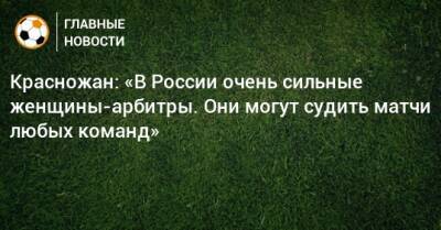 Красножан: «В России очень сильные женщины-арбитры. Они могут судить матчи любых команд»