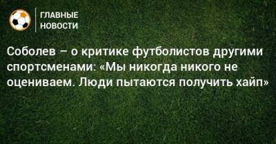 Соболев – о критике футболистов другими спортсменами: «Мы никогда никого не оцениваем. Люди пытаются получить хайп»