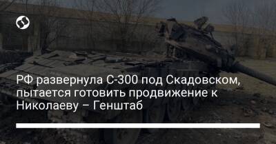 РФ развернула С-300 под Скадовском, пытается готовить продвижение к Николаеву – Генштаб - liga.net - Россия - Украина - Молдавия - Херсонская обл. - Скадовск - Таврийск