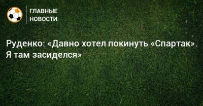 Руденко: «Давно хотел покинуть «Спартак». Я там засиделся»