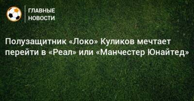 Полузащитник «Локо» Куликов мечтает перейти в «Реал» или «Манчестер Юнайтед»