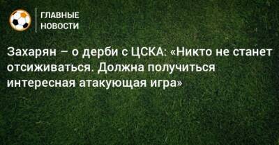 Захарян – о дерби с ЦСКА: «Никто не станет отсиживаться. Должна получиться интересная атакующая игра»