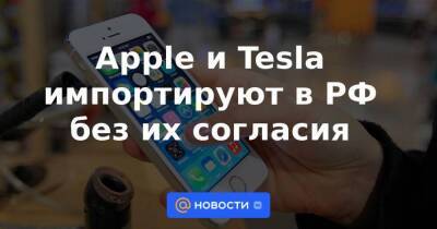 Apple и Tesla импортируют в РФ без их согласия
