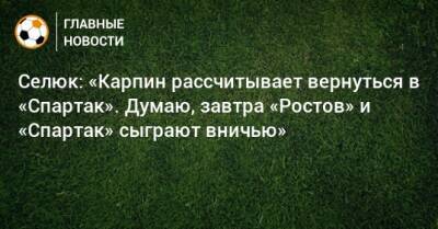 Селюк: «Карпин рассчитывает вернуться в «Спартак». Думаю, завтра «Ростов» и «Спартак» сыграют вничью»
