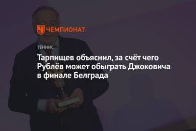 Тарпищев объяснил, за счёт чего Рублёв может обыграть Джоковича в финале Белграда