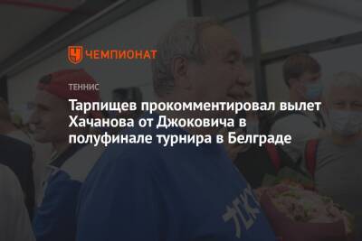 Тарпищев прокомментировал вылет Хачанова от Джоковича в полуфинале турнира в Белграде