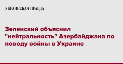 Зеленский объяснил "нейтральность" Азербайджана по поводу войны в Украине