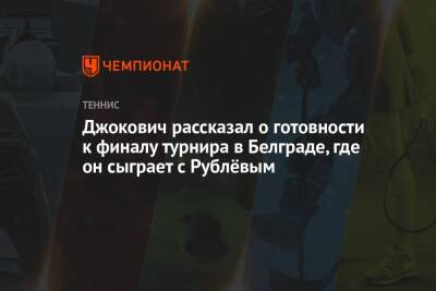Джокович рассказал о готовности к финалу турнира в Белграде, где он сыграет с Рублёвым