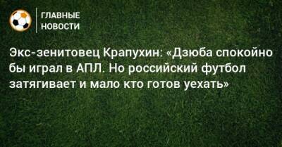 Экс-зенитовец Крапухин: «Дзюба спокойно бы играл в АПЛ. Но российский футбол затягивает и мало кто готов уехать»