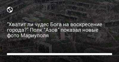 "Хватит ли чудес Бога на воскресение города?" Полк "Азов" показал новые фото Мариуполя
