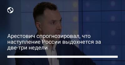 Арестович спрогнозировал, что наступление России выдохнется за две-три недели