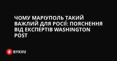Чому Маріуполь такий важлий для Росії: пояснення від експертів Washington Post