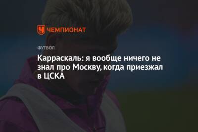 Карраскаль: я вообще ничего не знал про Москву, когда приезжал в ЦСКА