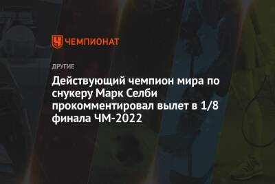 Действующий чемпион мира по снукеру Марк Селби прокомментировал вылет в 1/8 финала ЧМ-2022