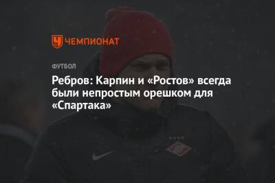 Артем Ребров - Сергей Песьяков - Ребров: Карпин и «Ростов» всегда были непростым орешком для «Спартака» - championat.com - Москва - Ростов-На-Дону