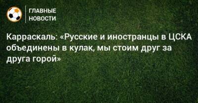 Карраскаль: «Русские и иностранцы в ЦСКА объединены в кулак, мы стоим друг за друга горой»