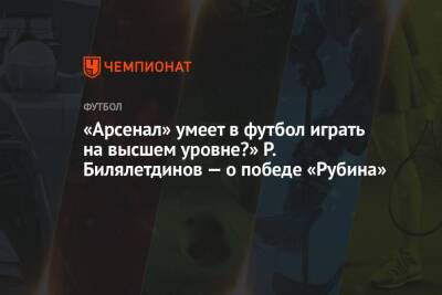 «Арсенал» умеет в футбол играть на высшем уровне?» Р. Билялетдинов — о победе «Рубина»