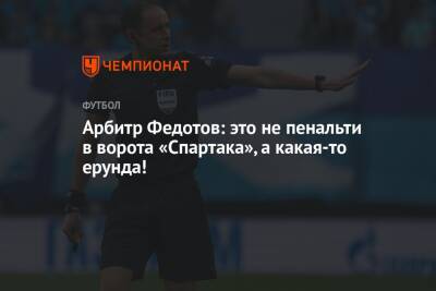 Арбитр Федотов: это не пенальти в ворота «Спартака», а какая-то ерунда!