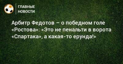 Арбитр Федотов – о победном голе «Ростова»: «Это не пенальти в ворота «Спартака», а какая-то ерунда!»