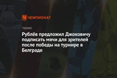 Рублёв предложил Джоковичу подписать мячи для зрителей после победы на турнире в Белграде