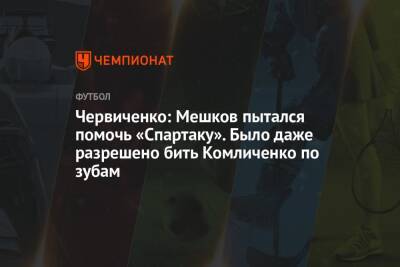 Червиченко: Мешков пытался помочь «Спартаку». Было даже разрешено бить Комличенко по зубам