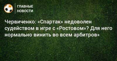 Червиченко: «Спартак» недоволен судейством в игре с «Ростовом»? Для него нормально винить во всем арбитров»