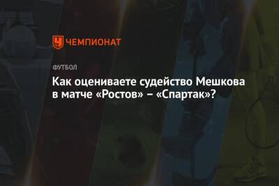 Как оцениваете судейство Мешкова в матче «Ростов» – «Спартак»?