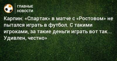 Карпин: «Спартак» в матче с «Ростовом» не пытался играть в футбол. С такими игроками, за такие деньги играть вот так... Удивлен, честно»