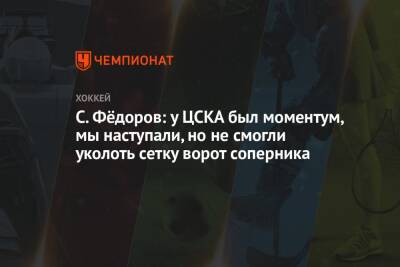 С. Фёдоров: у ЦСКА был моментум, мы наступали, но не смогли уколоть сетку ворот соперника