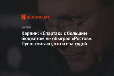 Карпин: «Спартак» с большим бюджетом не обыграл «Ростов». Пусть считают, что из-за судей