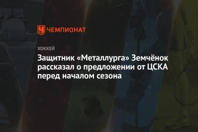 Защитник «Металлурга» Земчёнок рассказал о предложении от ЦСКА перед началом сезона