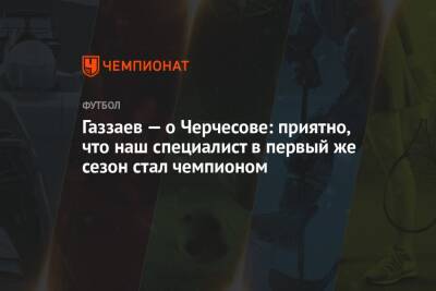 Газзаев — о Черчесове: приятно, что наш специалист в первый же сезон стал чемпионом