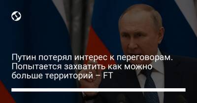 Путин потерял интерес к переговорам. Попытается захватить как можно больше территорий – FT