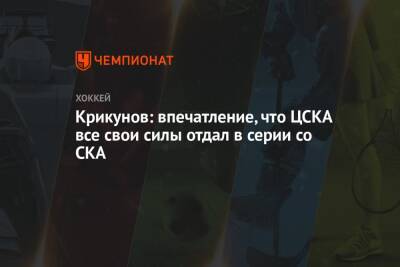 Крикунов: впечатление, что ЦСКА все свои силы отдал в серии со СКА