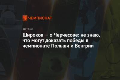 Широков — о Черчесове: не знаю, что могут доказать победы в чемпионате Польши и Венгрии
