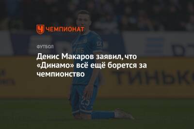 Денис Макаров заявил, что «Динамо» всё ещё борется за чемпионство