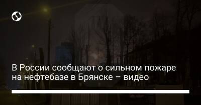 В России сообщают о сильном пожаре на нефтебазе в Брянске – видео