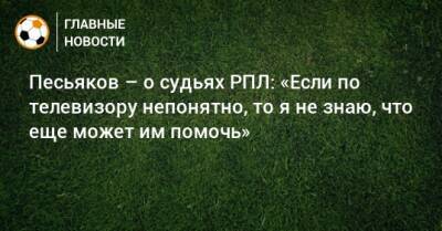 Песьяков – о судьях РПЛ: «Если по телевизору непонятно, то я не знаю, что еще может им помочь»