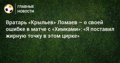 Вратарь «Крыльев» Ломаев – о своей ошибке в матче с «Химками»: «Я поставил жирную точку в этом цирке»