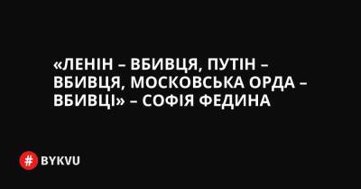 «Ленін – вбивця, Путін – вбивця, московська орда – вбивці» – Софія Федина - bykvu.com - Украина - Срср - місто Софія
