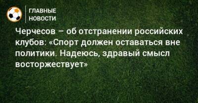 Черчесов – об отстранении российских клубов: «Спорт должен оставаться вне политики. Надеюсь, здравый смысл восторжествует»