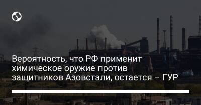 Вероятность, что РФ применит химическое оружие против защитников Азовстали, остается – ГУР