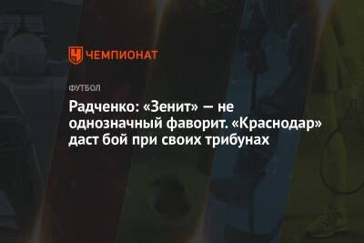 Радченко: «Зенит» — не однозначный фаворит. «Краснодар» даст бой при своих трибунах