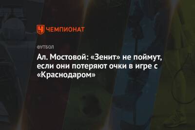 Ал. Мостовой: «Зенит» не поймут, если они потеряют очки в игре с «Краснодаром»