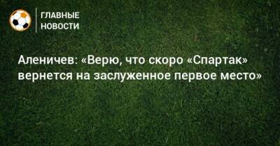 Аленичев: «Верю, что скоро «Спартак» вернется на заслуженное первое место»