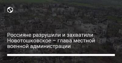 Россияне разрушили и захватили Новотошковское – глава местной военной администрации