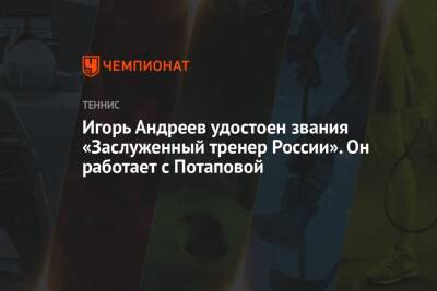 Игорь Андреев удостоен звания «Заслуженный тренер России». Он работает с Потаповой