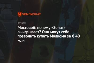 Мостовой: почему «Зенит» выигрывает? Они могут себе позволить купить Малкома за € 40 млн