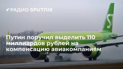 Путин поручил правительству РФ выделить авиакомпаниям не менее 110 миллиардов рублей на компенсацию расходов на внутренние рейсы